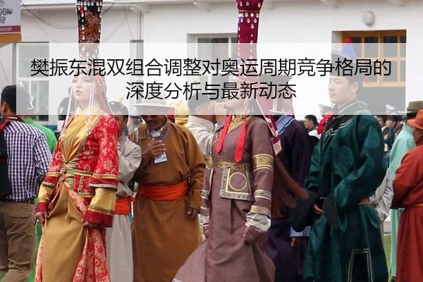 樊振东混双组合调整对奥运周期竞争格局的深度分析与最新动态